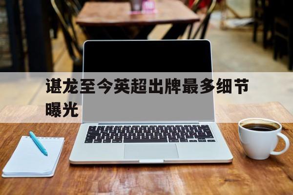 谌龙至今英超出牌最多细节曝光的简单介绍|eg电子平台