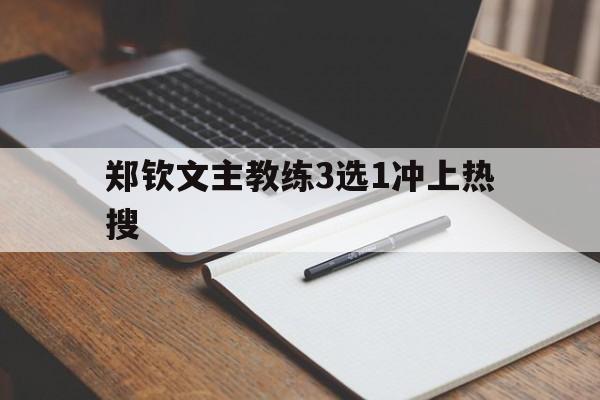 郑钦文主教练3选1冲上热搜(郑钦文教练团队解散了吗最新消息)|